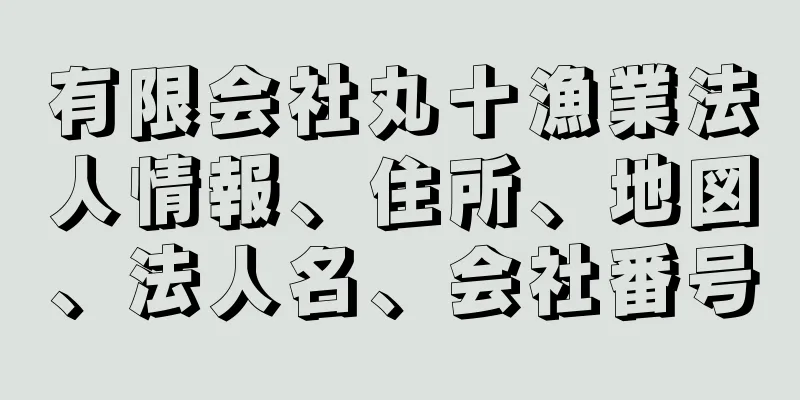 有限会社丸十漁業法人情報、住所、地図、法人名、会社番号