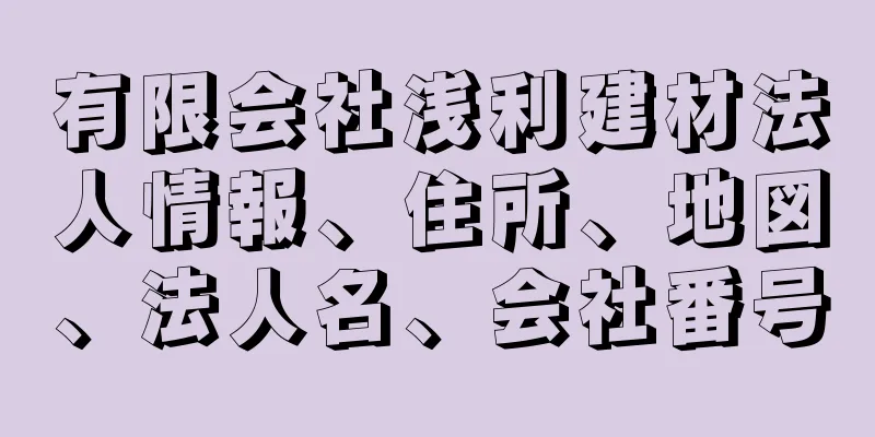 有限会社浅利建材法人情報、住所、地図、法人名、会社番号