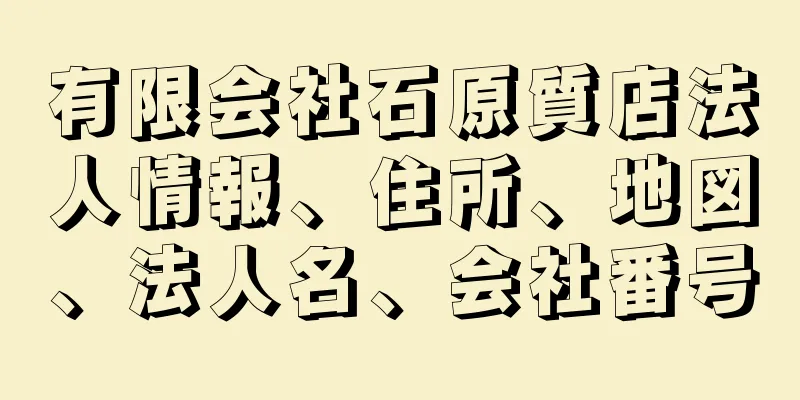 有限会社石原質店法人情報、住所、地図、法人名、会社番号