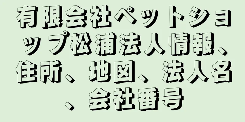有限会社ペットショップ松浦法人情報、住所、地図、法人名、会社番号