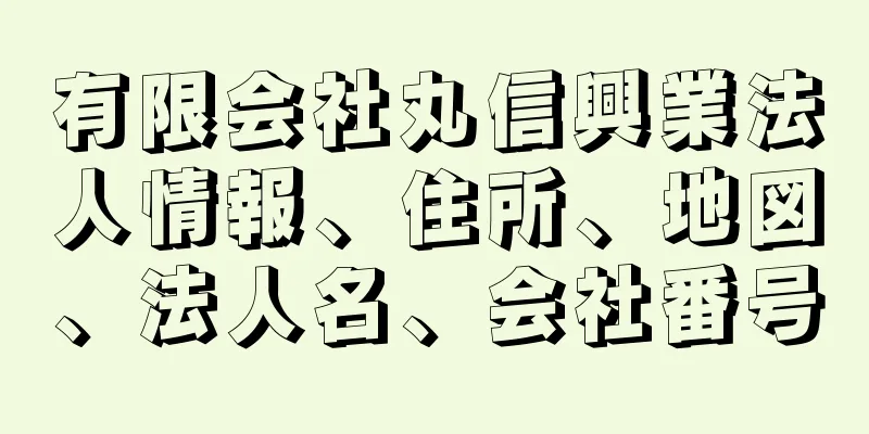 有限会社丸信興業法人情報、住所、地図、法人名、会社番号