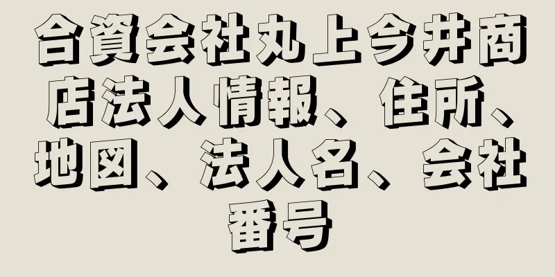 合資会社丸上今井商店法人情報、住所、地図、法人名、会社番号