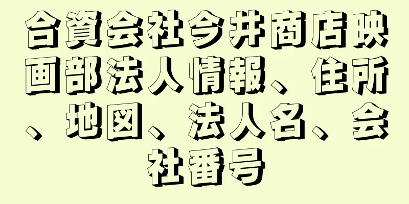 合資会社今井商店映画部法人情報、住所、地図、法人名、会社番号