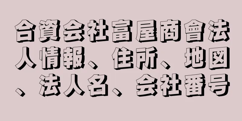 合資会社富屋商會法人情報、住所、地図、法人名、会社番号