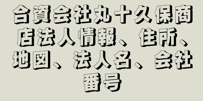 合資会社丸十久保商店法人情報、住所、地図、法人名、会社番号