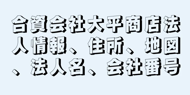 合資会社大平商店法人情報、住所、地図、法人名、会社番号