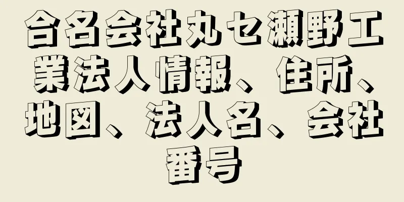 合名会社丸セ瀬野工業法人情報、住所、地図、法人名、会社番号