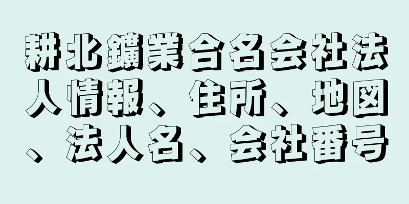 耕北鑛業合名会社法人情報、住所、地図、法人名、会社番号