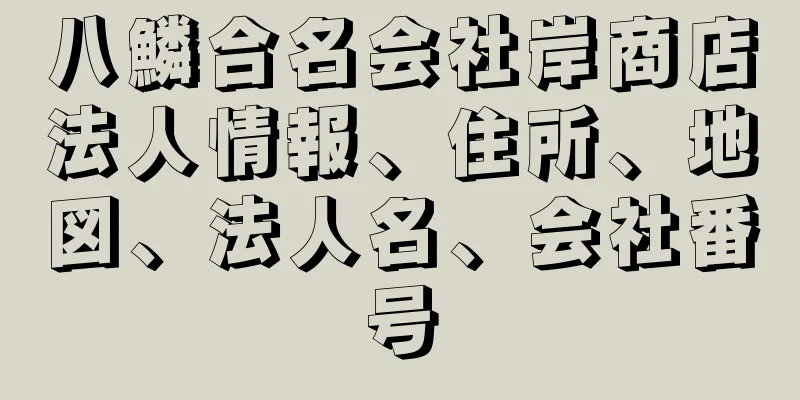 八鱗合名会社岸商店法人情報、住所、地図、法人名、会社番号