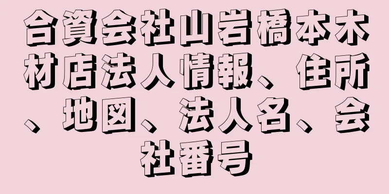 合資会社山岩橋本木材店法人情報、住所、地図、法人名、会社番号