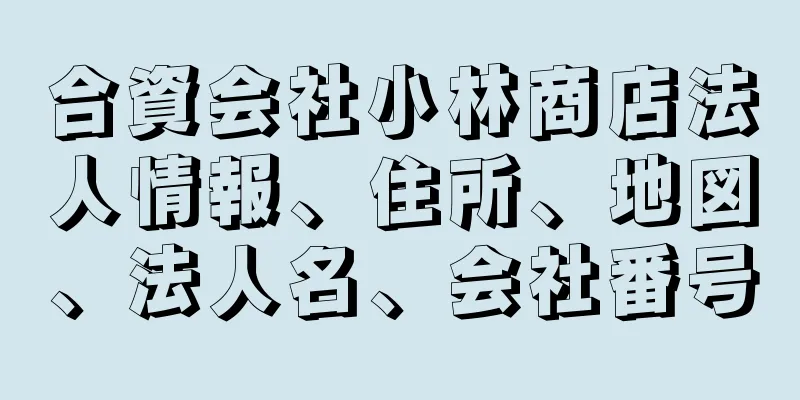 合資会社小林商店法人情報、住所、地図、法人名、会社番号