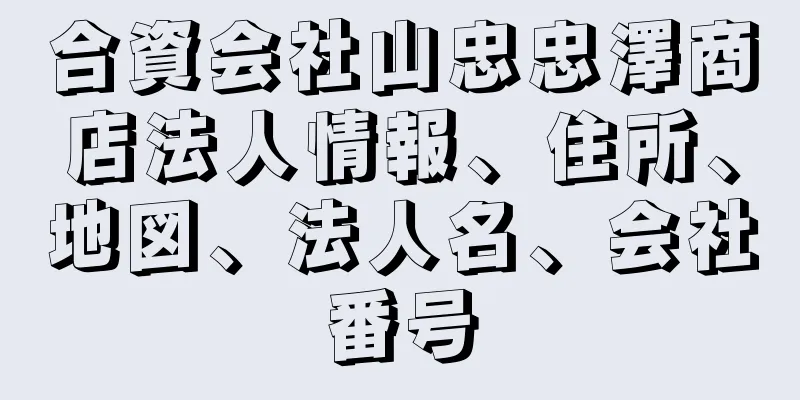 合資会社山忠忠澤商店法人情報、住所、地図、法人名、会社番号