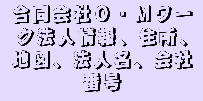 合同会社Ｏ・Ｍワーク法人情報、住所、地図、法人名、会社番号