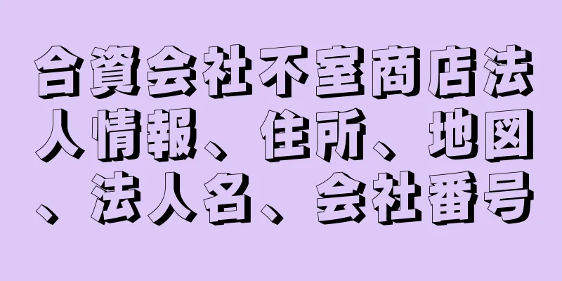 合資会社不室商店法人情報、住所、地図、法人名、会社番号