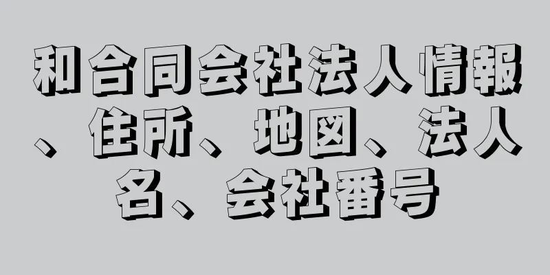 和合同会社法人情報、住所、地図、法人名、会社番号