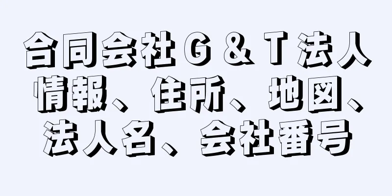 合同会社Ｇ＆Ｔ法人情報、住所、地図、法人名、会社番号