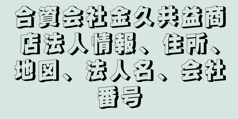 合資会社金久共益商店法人情報、住所、地図、法人名、会社番号