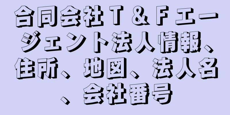 合同会社Ｔ＆Ｆエージェント法人情報、住所、地図、法人名、会社番号