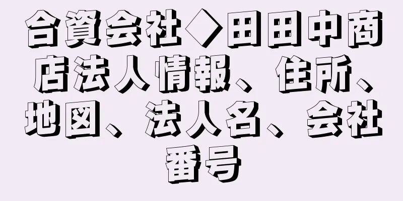 合資会社◆田田中商店法人情報、住所、地図、法人名、会社番号