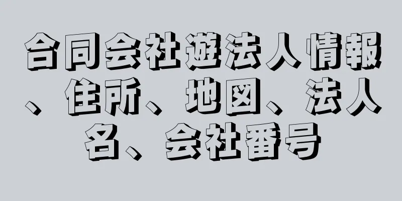 合同会社遊法人情報、住所、地図、法人名、会社番号