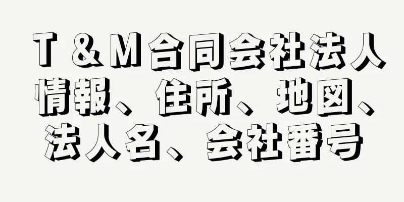 Ｔ＆Ｍ合同会社法人情報、住所、地図、法人名、会社番号