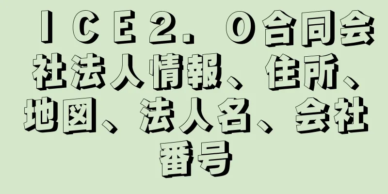 ＩＣＥ２．０合同会社法人情報、住所、地図、法人名、会社番号