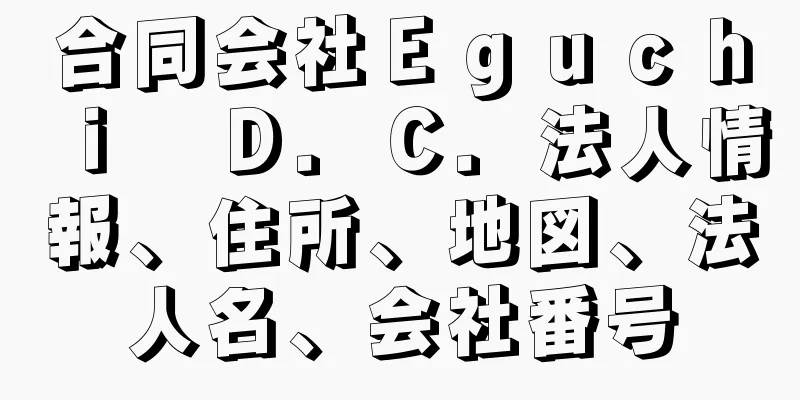 合同会社Ｅｇｕｃｈｉ　Ｄ．Ｃ．法人情報、住所、地図、法人名、会社番号