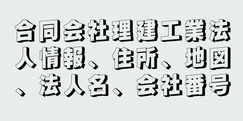 合同会社理建工業法人情報、住所、地図、法人名、会社番号