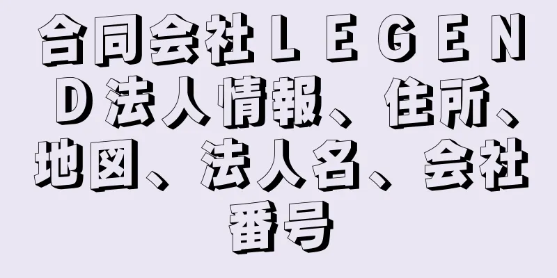 合同会社ＬＥＧＥＮＤ法人情報、住所、地図、法人名、会社番号