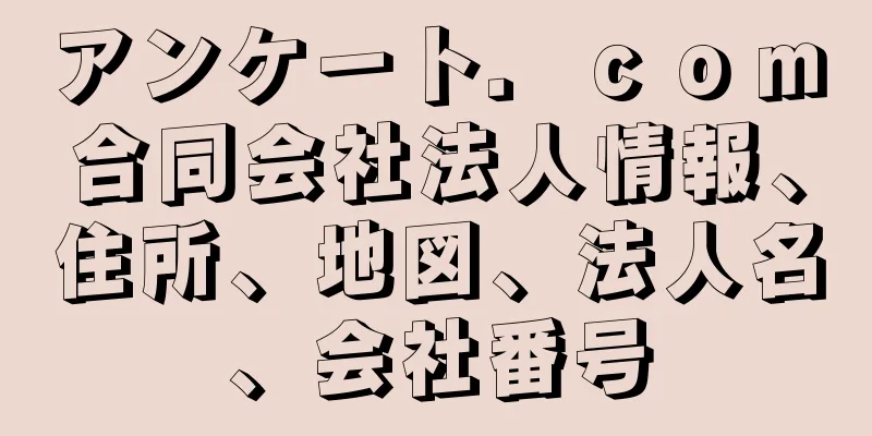 アンケート．ｃｏｍ合同会社法人情報、住所、地図、法人名、会社番号