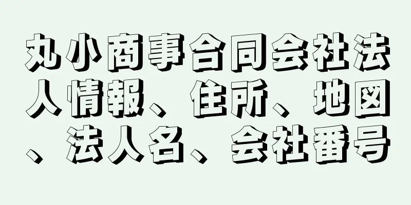 丸小商事合同会社法人情報、住所、地図、法人名、会社番号