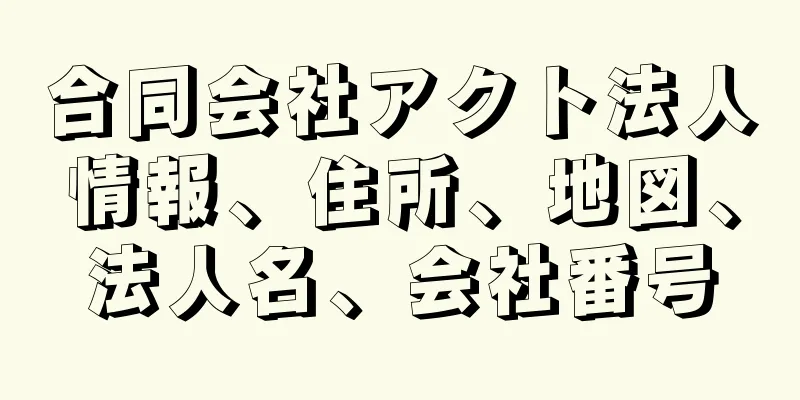 合同会社アクト法人情報、住所、地図、法人名、会社番号