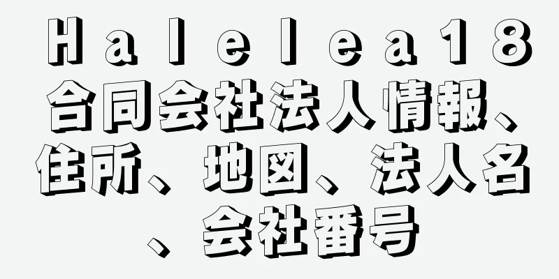 Ｈａｌｅｌｅａ１８合同会社法人情報、住所、地図、法人名、会社番号