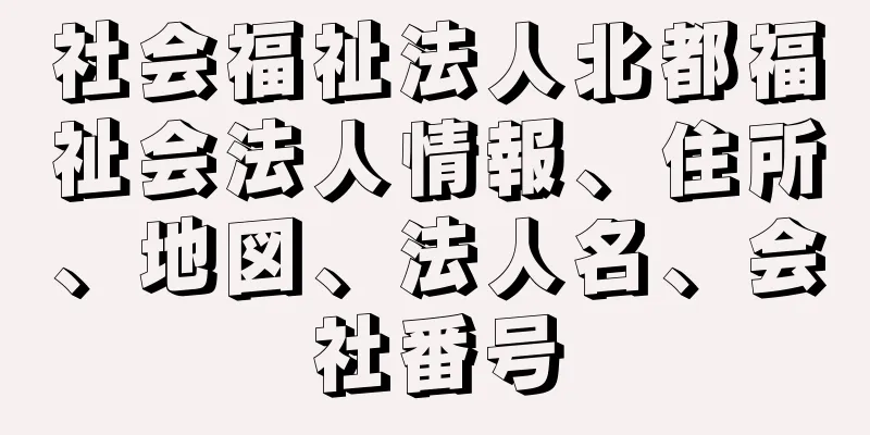 社会福祉法人北都福祉会法人情報、住所、地図、法人名、会社番号