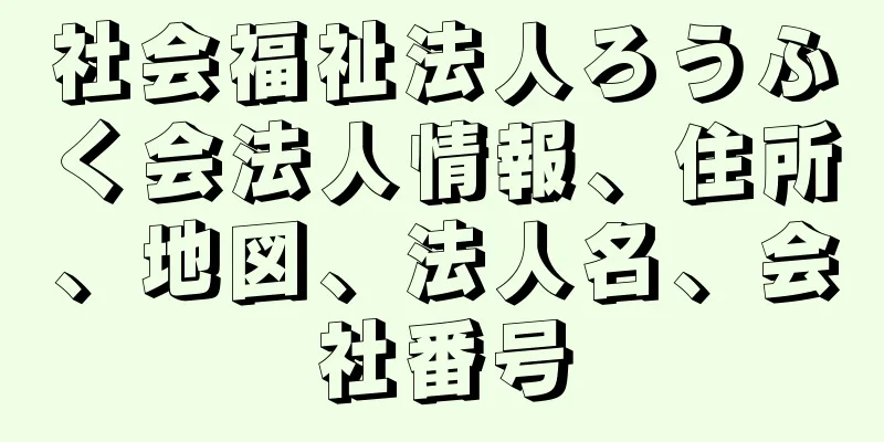 社会福祉法人ろうふく会法人情報、住所、地図、法人名、会社番号