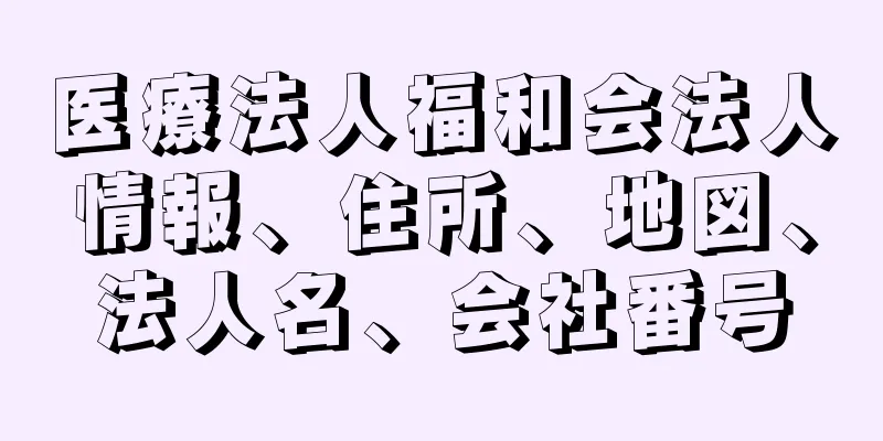 医療法人福和会法人情報、住所、地図、法人名、会社番号