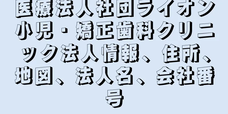 医療法人社団ライオン小児・矯正歯科クリニック法人情報、住所、地図、法人名、会社番号