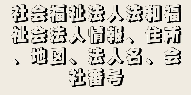 社会福祉法人法和福祉会法人情報、住所、地図、法人名、会社番号