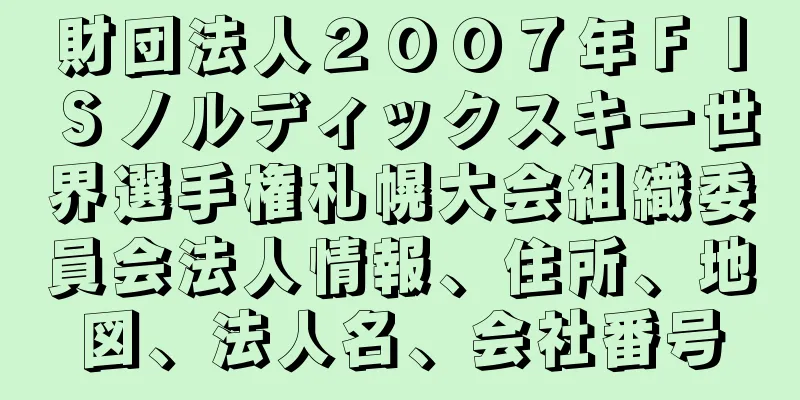 財団法人２００７年ＦＩＳノルディックスキー世界選手権札幌大会組織委員会法人情報、住所、地図、法人名、会社番号