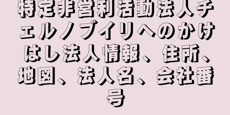 特定非営利活動法人チェルノブイリへのかけはし法人情報、住所、地図、法人名、会社番号