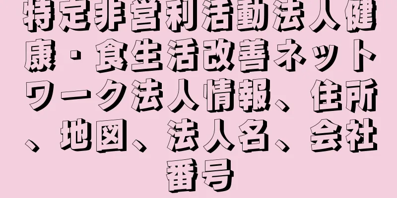 特定非営利活動法人健康・食生活改善ネットワーク法人情報、住所、地図、法人名、会社番号