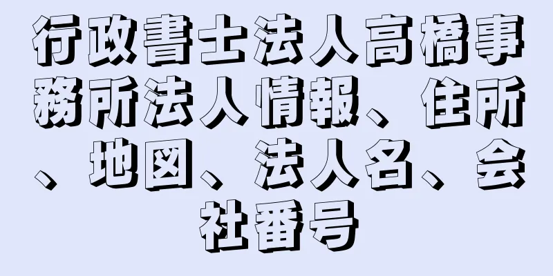 行政書士法人高橋事務所法人情報、住所、地図、法人名、会社番号