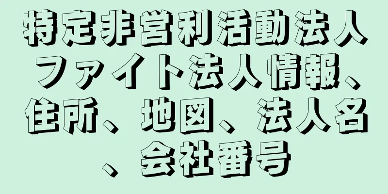 特定非営利活動法人ファイト法人情報、住所、地図、法人名、会社番号