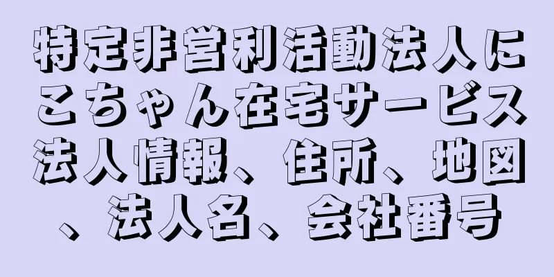 特定非営利活動法人にこちゃん在宅サービス法人情報、住所、地図、法人名、会社番号