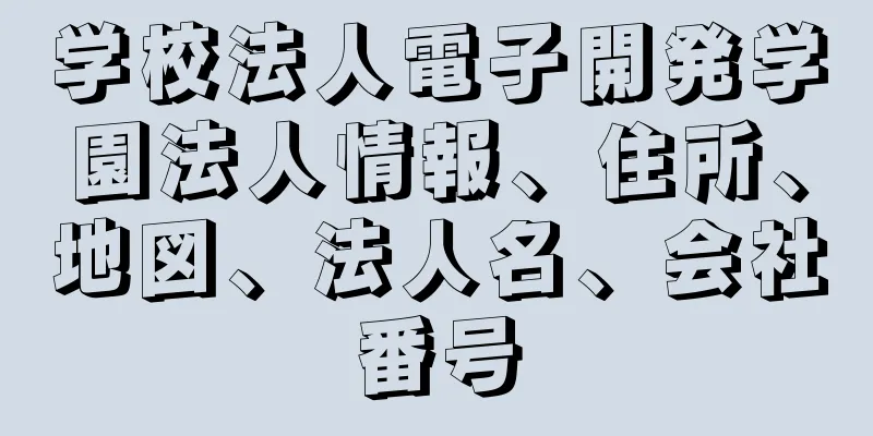 学校法人電子開発学園法人情報、住所、地図、法人名、会社番号