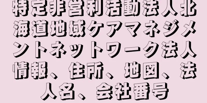 特定非営利活動法人北海道地域ケアマネジメントネットワーク法人情報、住所、地図、法人名、会社番号