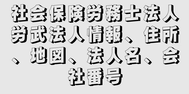 社会保険労務士法人労武法人情報、住所、地図、法人名、会社番号