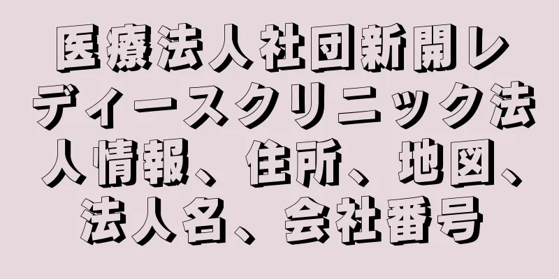 医療法人社団新開レディースクリニック法人情報、住所、地図、法人名、会社番号