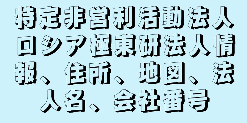 特定非営利活動法人ロシア極東研法人情報、住所、地図、法人名、会社番号