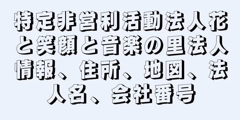 特定非営利活動法人花と笑顔と音楽の里法人情報、住所、地図、法人名、会社番号